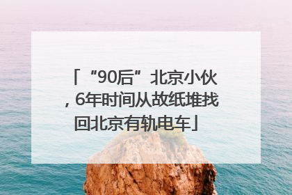 “90后”北京小伙，6年时间从故纸堆找回北京有轨电车