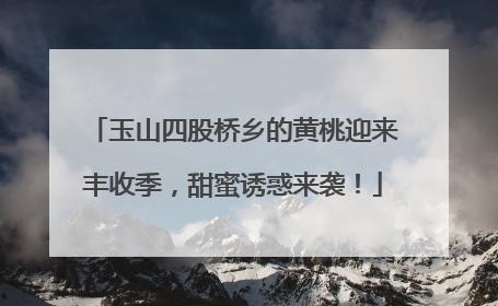 玉山四股桥乡的黄桃迎来丰收季，甜蜜诱惑来袭！