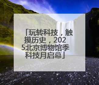 玩转科技，触摸历史，2025北京博物馆季科技月启幕