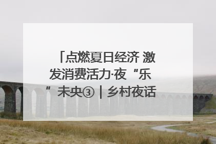 点燃夏日经济 激发消费活力·夜“乐”未央③｜乡村夜话探寻“月下生金”的“共富密码”