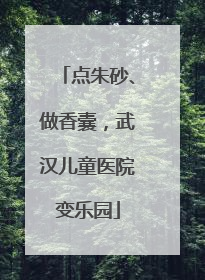 点朱砂、做香囊，武汉儿童医院变乐园