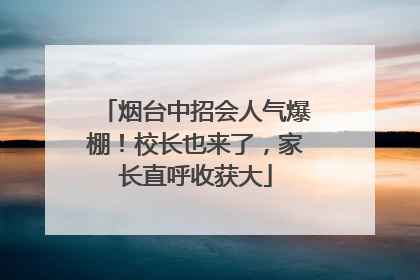 烟台中招会人气爆棚！校长也来了，家长直呼收获大
