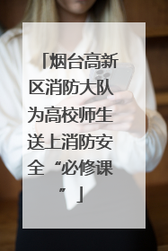 烟台高新区消防大队为高校师生送上消防安全“必修课”
