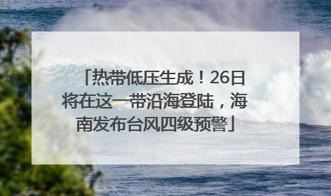 热带低压生成！26日将在这一带沿海登陆，海南发布台风四级预警