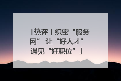 热评丨织密“服务网” 让“好人才”遇见“好职位”