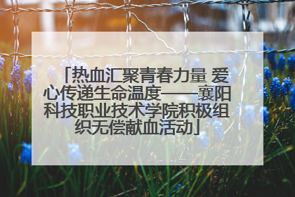 热血汇聚青春力量 爱心传递生命温度——襄阳科技职业技术学院积极组织无偿献血活动