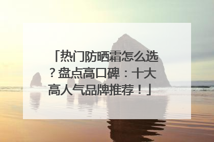 热门防晒霜怎么选？盘点高口碑：十大高人气品牌推荐！