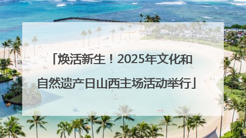 焕活新生！2025年文化和自然遗产日山西主场活动举行