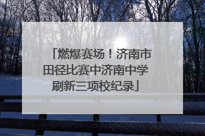 燃爆赛场！济南市田径比赛中济南中学刷新三项校纪录