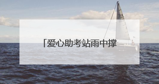 爱心助考站雨中撑起考生逐梦晴空