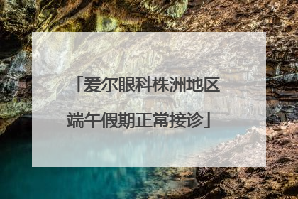 爱尔眼科株洲地区端午假期正常接诊