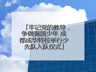 牢记党的教导，争做强国少年 成都成华特校举行少先队入队仪式