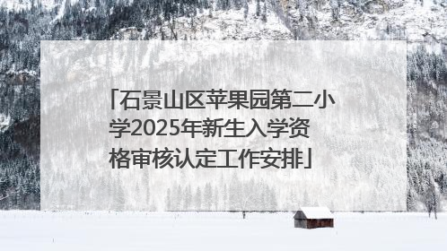 石景山区苹果园第二小学2025年新生入学资格审核认定工作安排