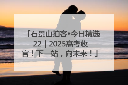 石景山拍客•今日精选 22｜2025高考收官！下一站，向未来！