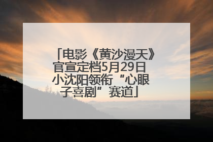 电影《黄沙漫天》官宣定档5月29日 小沈阳领衔“心眼子喜剧”赛道
