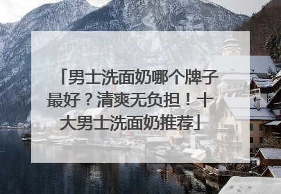男士洗面奶哪个牌子最好？清爽无负担！十大男士洗面奶推荐