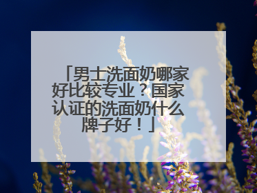 男士洗面奶哪家好比较专业？国家认证的洗面奶什么牌子好！