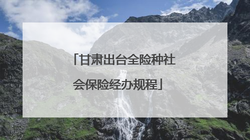 甘肃出台全险种社会保险经办规程