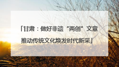 甘肃：做好非遗“两创”文章 推动传统文化焕发时代新采