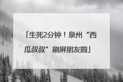生死2分钟！泉州“西瓜叔叔”刷屏朋友圈