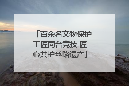 百余名文物保护工匠同台竞技 匠心共护丝路遗产