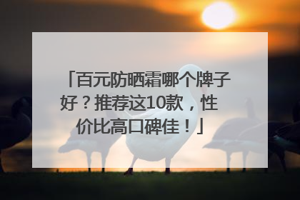 百元防晒霜哪个牌子好？推荐这10款，性价比高口碑佳！