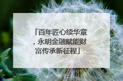 百年匠心续华章，永明金融赋能财富传承新征程
