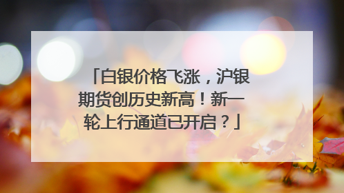白银价格飞涨，沪银期货创历史新高！新一轮上行通道已开启？