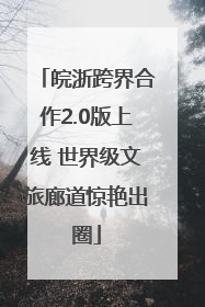 皖浙跨界合作2.0版上线 世界级文旅廊道惊艳出圈