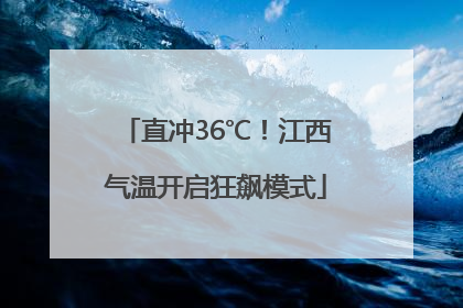 直冲36℃！江西气温开启狂飙模式