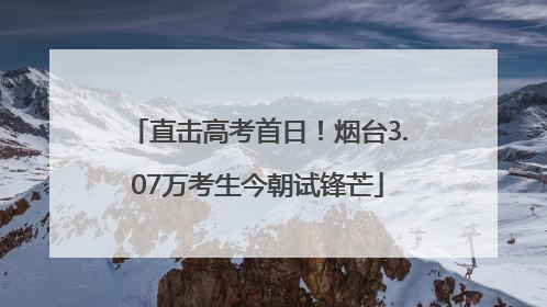 直击高考首日！烟台3.07万考生今朝试锋芒