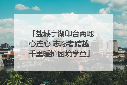 盐城亭湖印台两地心连心 志愿者跨越千里暖护困境学童