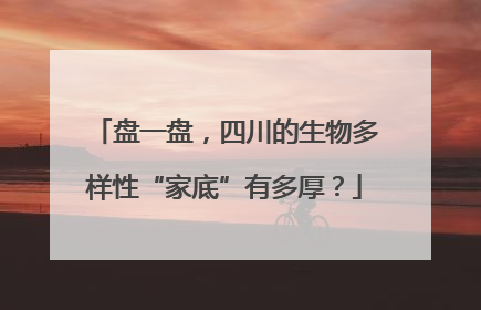 盘一盘，四川的生物多样性“家底”有多厚？