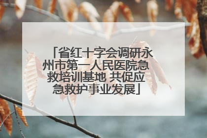 省红十字会调研永州市第一人民医院急救培训基地 共促应急救护事业发展