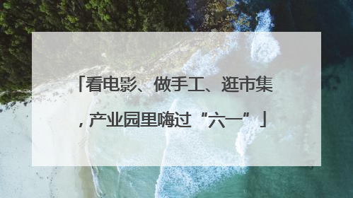 看电影、做手工、逛市集，产业园里嗨过“六一”