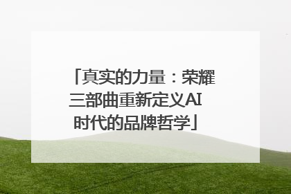 真实的力量：荣耀三部曲重新定义AI时代的品牌哲学