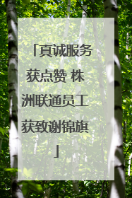 真诚服务获点赞 株洲联通员工获致谢锦旗