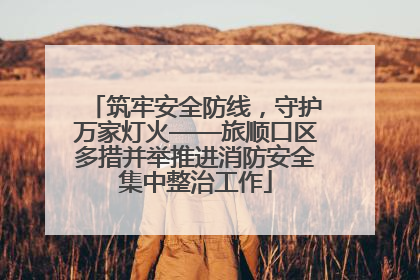 筑牢安全防线，守护万家灯火——旅顺口区多措并举推进消防安全集中整治工作