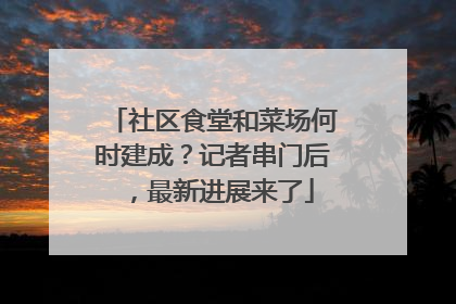 社区食堂和菜场何时建成？记者串门后，最新进展来了