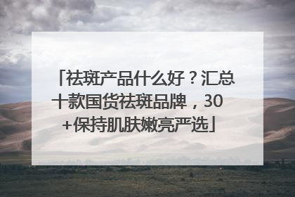 祛斑产品什么好？汇总十款国货祛斑品牌，30+保持肌肤嫩亮严选