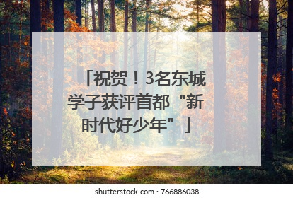 祝贺！3名东城学子获评首都“新时代好少年”