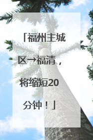 福州主城区→福清，将缩短20分钟！