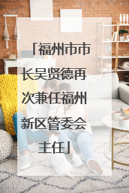福州市市长吴贤德再次兼任福州新区管委会主任