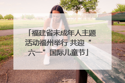 福建省未成年人主题活动福州举行 共迎“六一”国际儿童节