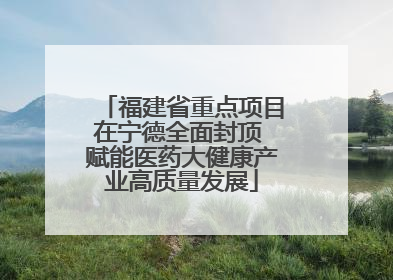 福建省重点项目在宁德全面封顶 赋能医药大健康产业高质量发展
