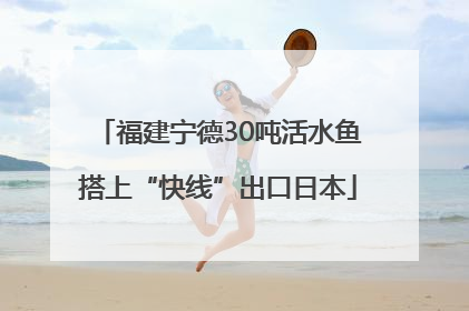 福建宁德30吨活水鱼搭上“快线”出口日本