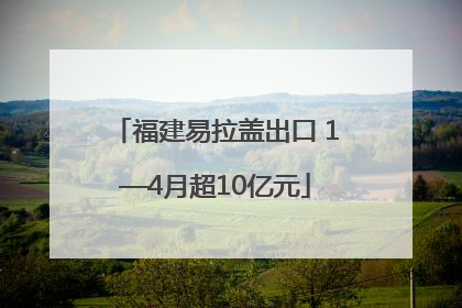 福建易拉盖出口 1—4月超10亿元
