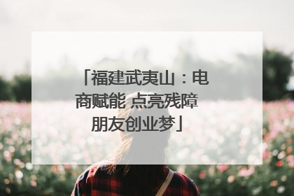 福建武夷山：电商赋能 点亮残障朋友创业梦