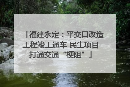 福建永定：平交口改造工程竣工通车 民生项目打通交通“梗阻”