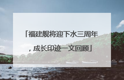 福建舰将迎下水三周年，成长印迹一文回顾